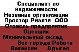 Специалист по недвижимости › Название организации ­ Простор-Риэлти, ООО › Отрасль предприятия ­ Оценщик › Минимальный оклад ­ 150 000 - Все города Работа » Вакансии   . Адыгея респ.,Адыгейск г.